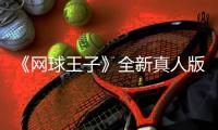 《网球王子》全新真人版剧集开拍 于正出任总监制