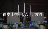 百岁山携手BWF，为羽坛赋能：共谱世羽赛辉煌篇章