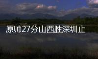 原帅27分山西胜深圳止连败 浙江力克青岛6连胜