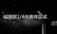 城围联1/4决赛将在成都拉开帷幕 王牌对决即将上演