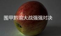围甲黔渝大战强强对决 陈梓健对阵李轩豪为重头戏