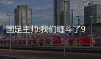 国足主帅:我们缠斗了90分钟 中国0：3不敌韩国