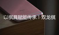 以棋具赋能传承！双龙棋具荣膺女子围甲功勋奖