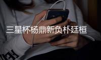 三星杯杨鼎新负朴廷桓 中韩各两人晋级四强