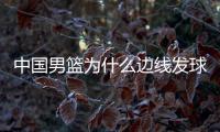 中国男篮为什么边线发球连续失误 李楠解释失败原因