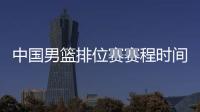 中国男篮排位赛赛程时间表：6日战韩国 8日战尼日利亚