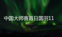 中国大师赛首日国羽11胜3负 石宇奇梁王晋级16强