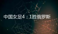 中国女足4：1胜俄罗斯队晋级 四国赛女足逆转俄罗斯比赛回顾