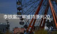 李铁案二审维持原判20年 若服满刑届时将超60岁！