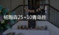 杨瀚森25+10青岛胜江苏 新疆力克广厦取11连胜