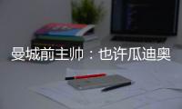 曼城前主帅：也许瓜迪奥拉家人已劝他离开曼城了