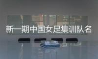新一期中国女足集训队名单公布 将赴美参加邀请赛