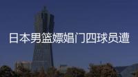 日本男篮嫖娼门四球员遭重罚 被禁参加正式比赛一年