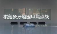 棋落象牙塔围甲焦点战 鲁沪双雄“力明”论剑