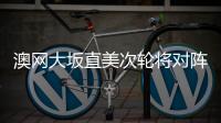澳网大坂直美次轮将对阵郑赛赛 这是两人第三次交锋