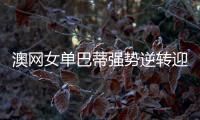 澳网女单巴蒂强势逆转迎来开门红 斯托瑟首轮告负