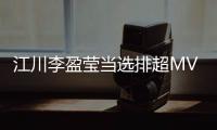 江川李盈莹当选排超MVP 袁心玥张常宁榜上有名