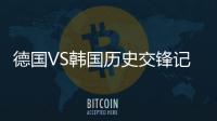 德国VS韩国历史交锋记录比分首发阵容预测分析