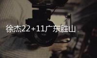 徐杰22+11广东胜山东 莫兰德19+10于德豪14分