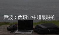 尹波：伪职业中超最缺的是什么？人性！