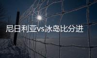 尼日利亚vs冰岛比分进球数分析预测及前瞻 历史交战实力对比