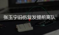 张玉宁旧伤复发提前离队 U23国足6人无缘战朝鲜