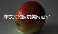 郑钦文掀翻前美网冠军 张帅送蛋携王蔷晋级
