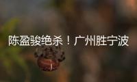 陈盈骏绝杀！广州胜宁波 原帅40分山西胜福建