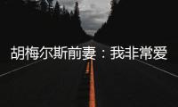 胡梅尔斯前妻：我非常爱我的前夫 我生活中缺男人