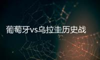 葡萄牙vs乌拉圭历史战绩谁厉害 实力排名对比分析哪队强