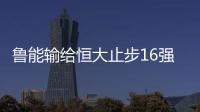 鲁能输给恒大止步16强 亚冠1/8决赛恒大淘汰鲁能