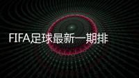 FIFA足球最新一期排名：国足亚洲排名下滑与沙特并列
