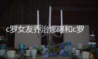c罗女友乔治娜曝和c罗在一起不容易 性感内衣一直穿着