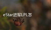 eStar进军LPL怎么回事 eStar进军LPL真的假的实力如何