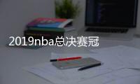 2019nba总决赛冠军预测 勇士和猛龙各自夺冠概率分析