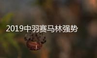 2019中羽赛马林强势逆转戴资颖 复出第二站勇夺冠军