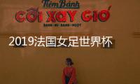 2019法国女足世界杯赛程表 中国女足CCTV5直播地址+比赛时间