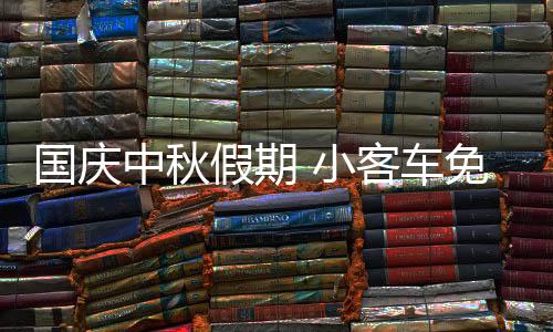 国庆中秋假期 小客车免费通行全国收费公路