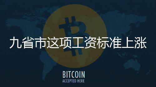 九省市这项工资标准上涨!影响六大权益