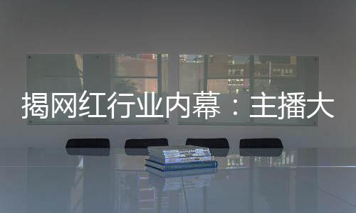 揭网红行业内幕:主播大礼半数靠刷