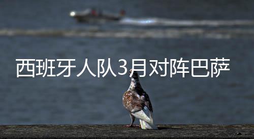 西班牙人队3月对阵巴萨 武磊PK梅西引发全民关注