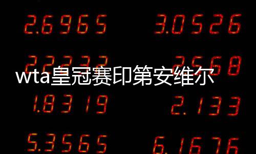 wta皇冠赛印第安维尔斯站对阵阵容 中国女网五金花迎战